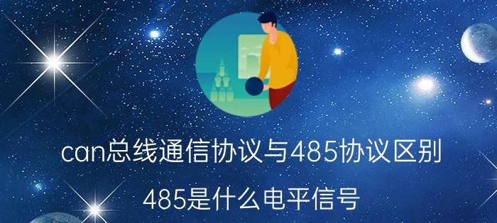 can总线通信协议与485协议区别 485是什么电平信号？